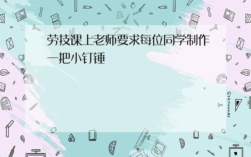 劳技课上老师要求每位同学制作一把小钉锤