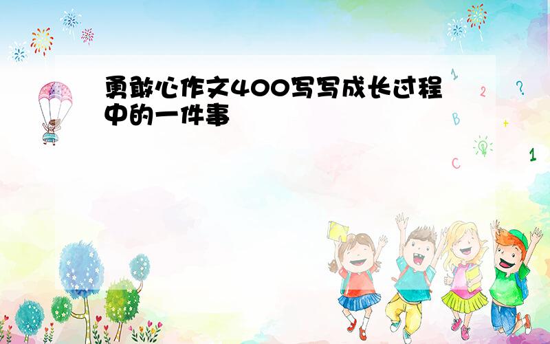 勇敢心作文400写写成长过程中的一件事