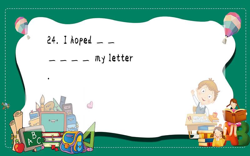 24. I hoped ______ my letter.