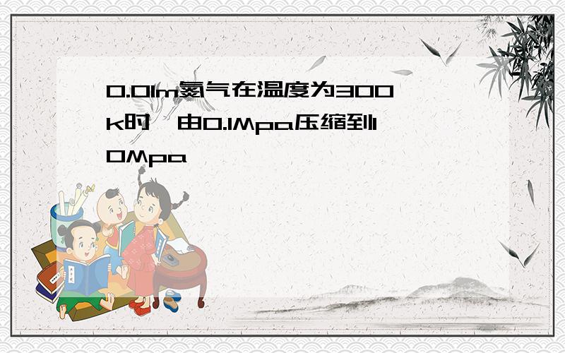 0.01m氮气在温度为300k时,由0.1Mpa压缩到10Mpa