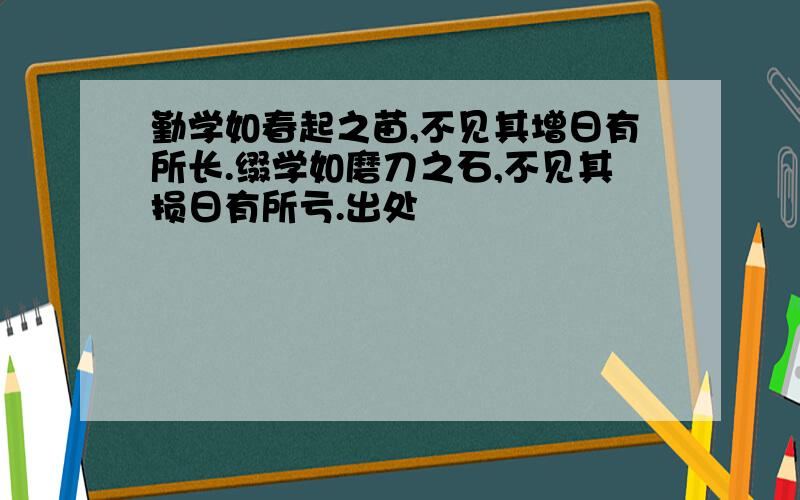 勤学如春起之苗,不见其增日有所长.缀学如磨刀之石,不见其损日有所亏.出处