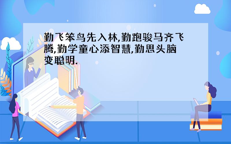 勤飞笨鸟先入林,勤跑骏马齐飞腾,勤学童心添智慧,勤思头脑变聪明.