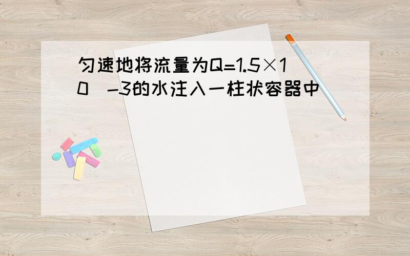 匀速地将流量为Q=1.5×10^-3的水注入一柱状容器中