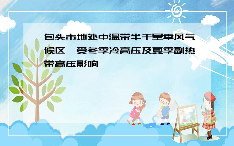 包头市地处中温带半干旱季风气候区,受冬季冷高压及夏季副热带高压影响