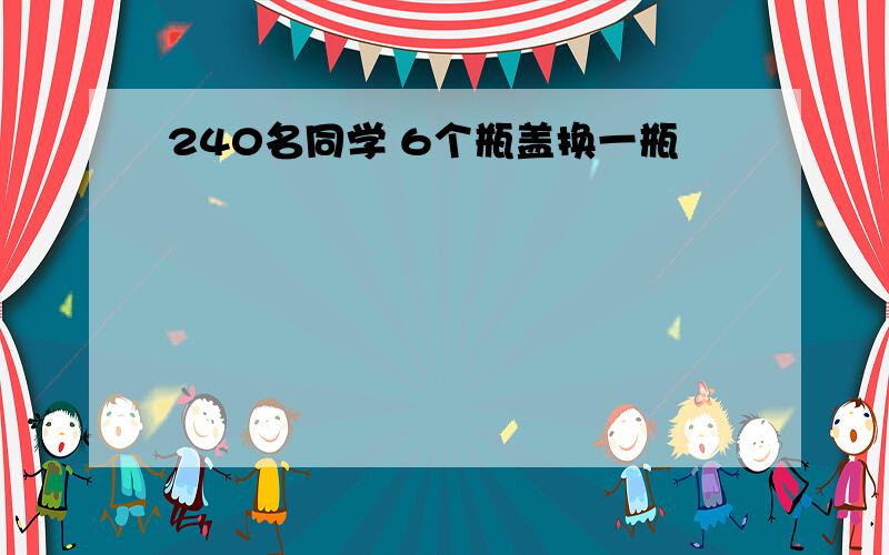 240名同学 6个瓶盖换一瓶