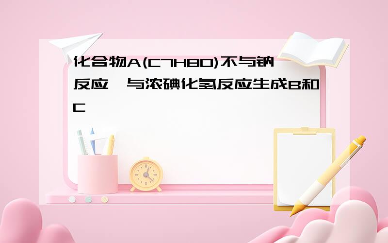 化合物A(C7H8O)不与钠反应,与浓碘化氢反应生成B和C