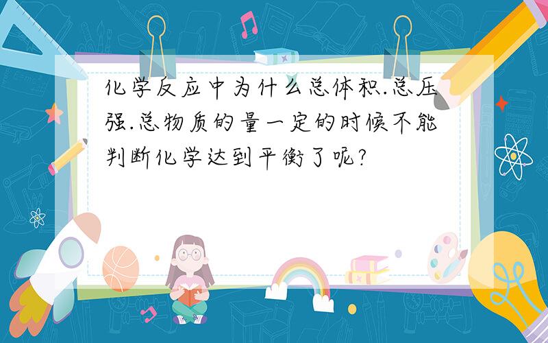 化学反应中为什么总体积.总压强.总物质的量一定的时候不能判断化学达到平衡了呢?