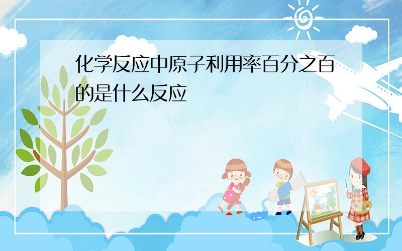 化学反应中原子利用率百分之百的是什么反应