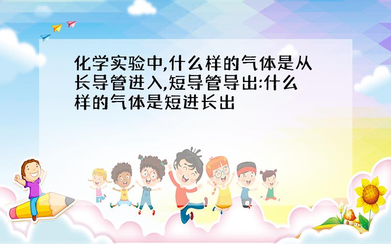 化学实验中,什么样的气体是从长导管进入,短导管导出:什么样的气体是短进长出