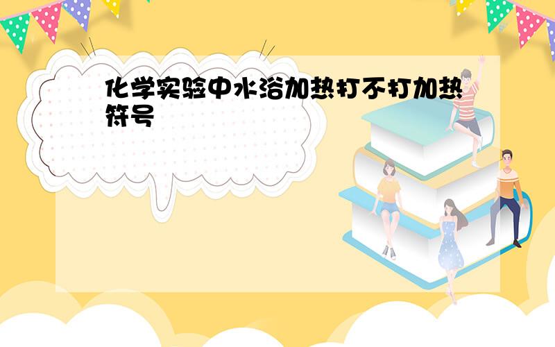 化学实验中水浴加热打不打加热符号