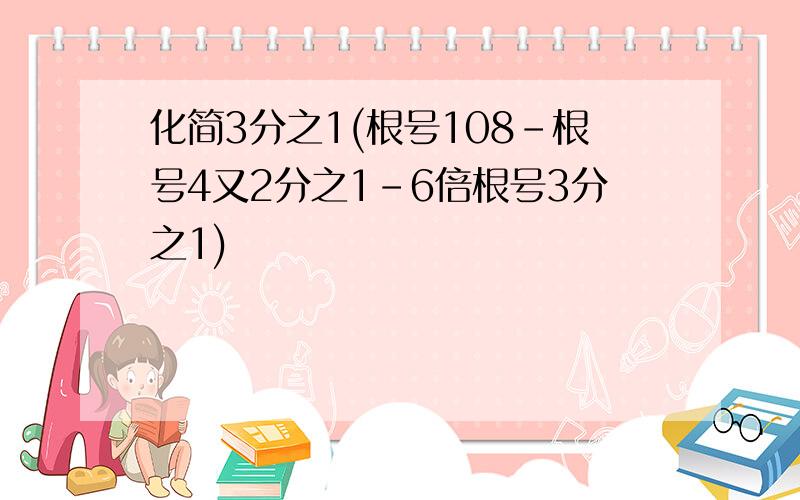 化简3分之1(根号108-根号4又2分之1-6倍根号3分之1)