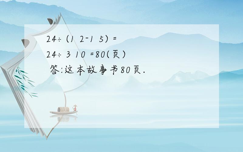 24÷(1 2-1 5) =24÷3 10 =80(页) 答:这本故事书80页.