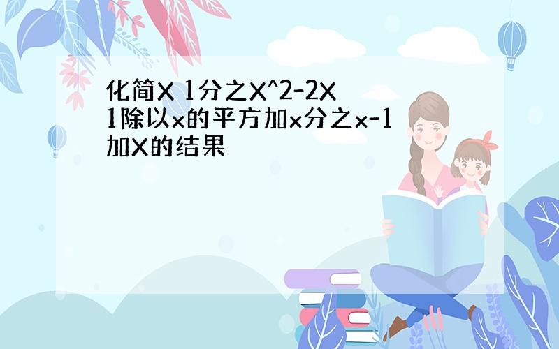 化简X 1分之X^2-2X 1除以x的平方加x分之x-1加X的结果