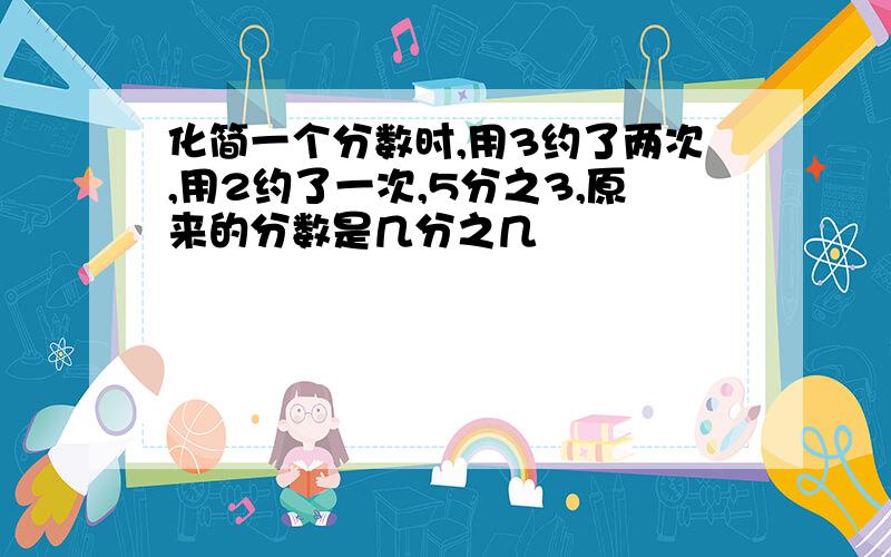 化简一个分数时,用3约了两次,用2约了一次,5分之3,原来的分数是几分之几