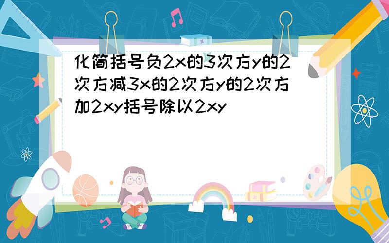 化简括号负2x的3次方y的2次方减3x的2次方y的2次方加2xy括号除以2xy