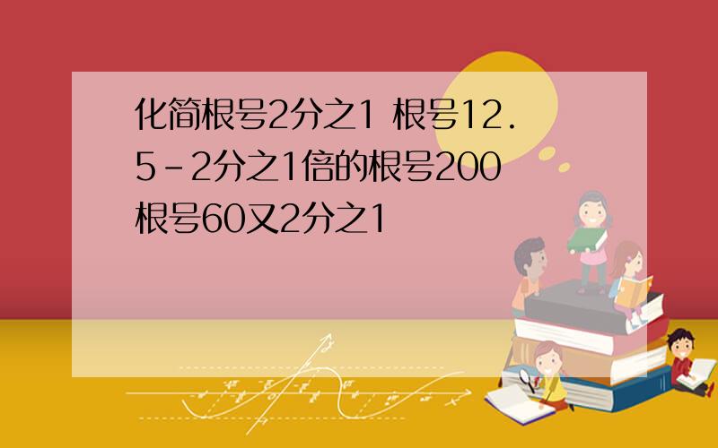 化简根号2分之1 根号12.5-2分之1倍的根号200 根号60又2分之1