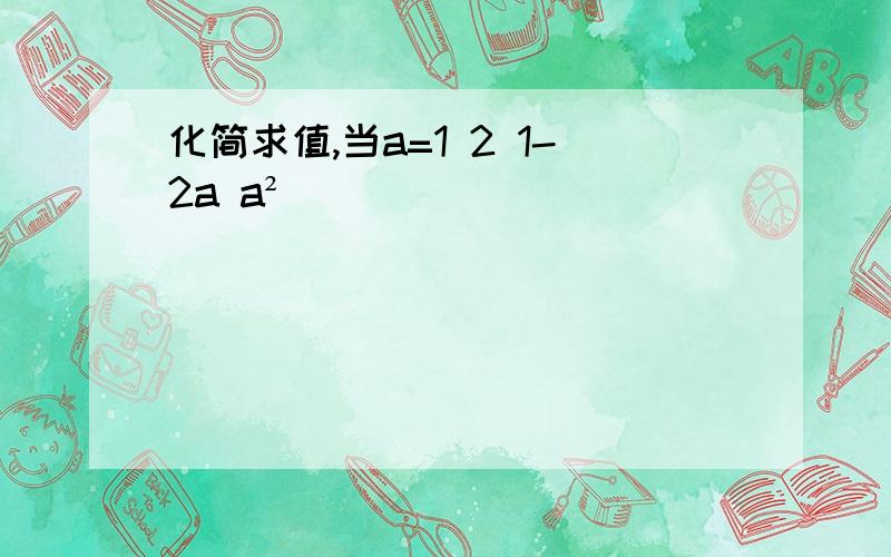 化简求值,当a=1 2 1-2a a²