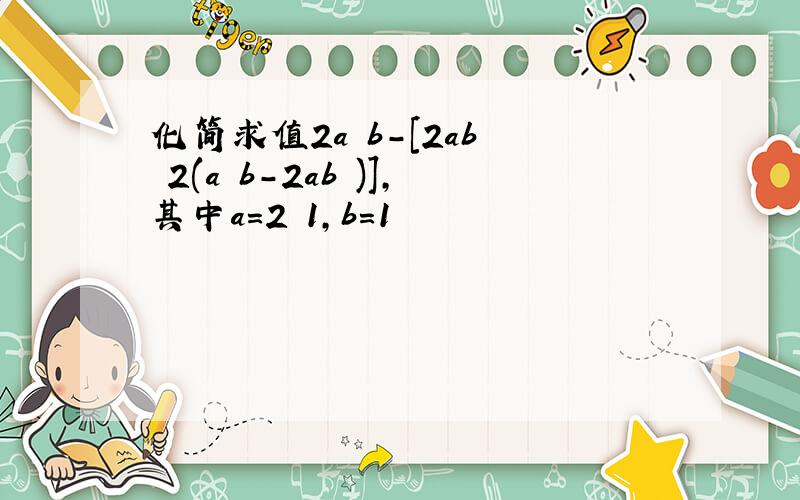 化简求值2a²b-[2ab² 2(a²b-2ab²)],其中a=2 1,b=1