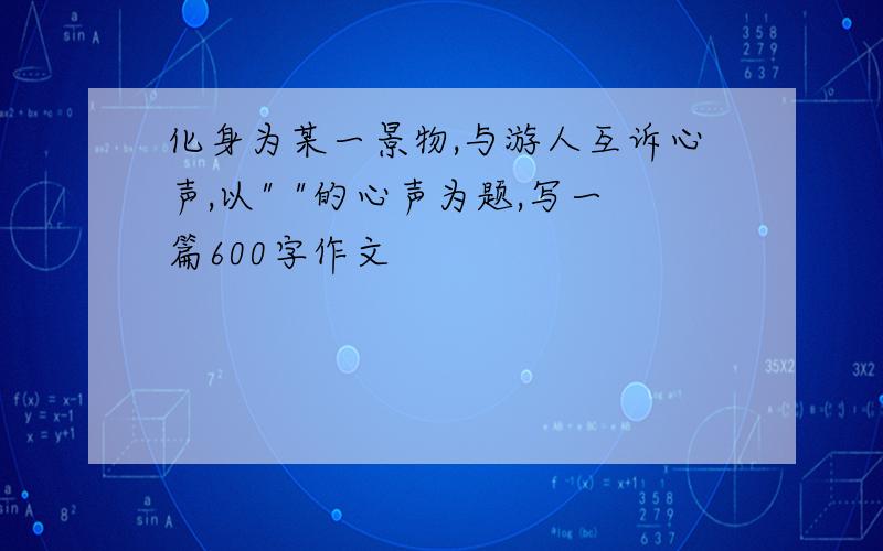 化身为某一景物,与游人互诉心声,以" "的心声为题,写一篇600字作文