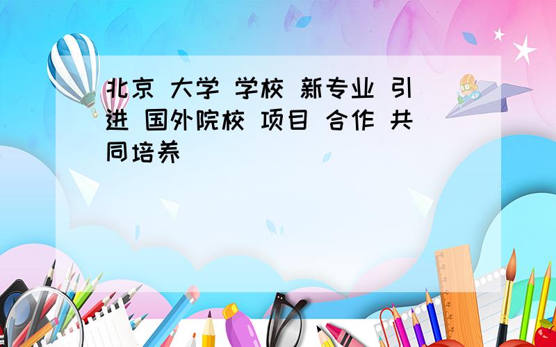 北京 大学 学校 新专业 引进 国外院校 项目 合作 共同培养