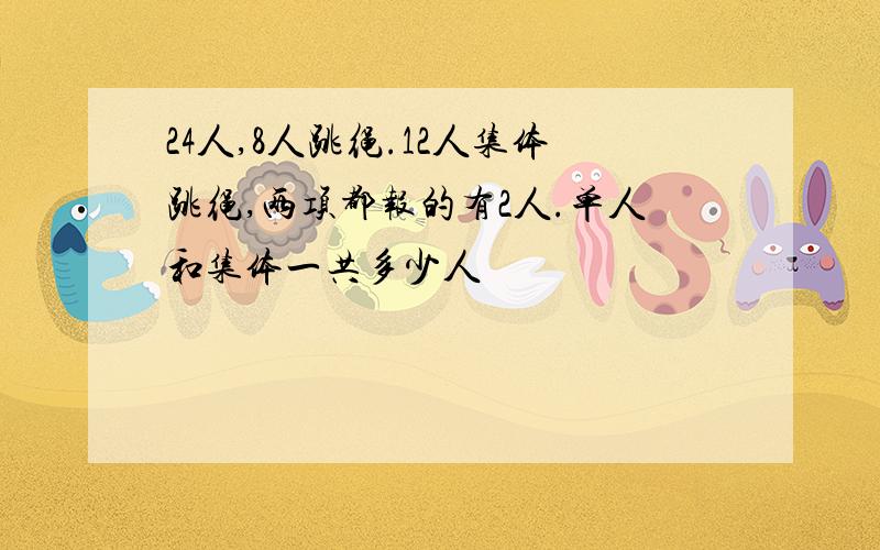 24人,8人跳绳.12人集体跳绳,两项都报的有2人.单人和集体一共多少人