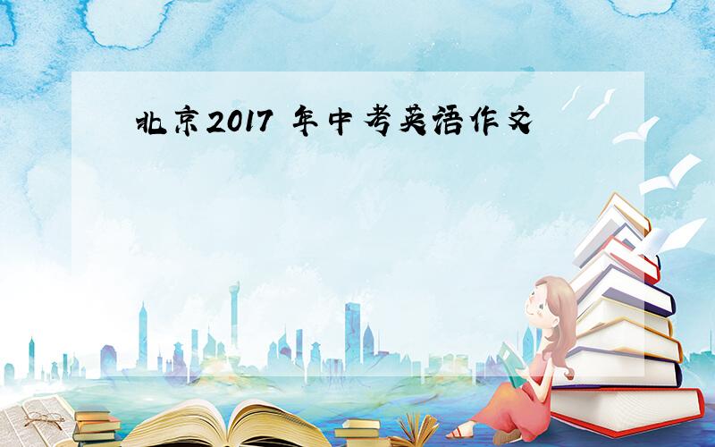 北京2017 年中考英语作文