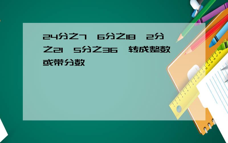 24分之7,6分之18,2分之21,5分之36,转成整数或带分数