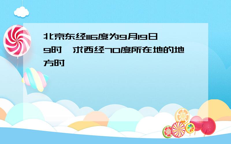 北京东经116度为9月19日9时,求西经70度所在地的地方时