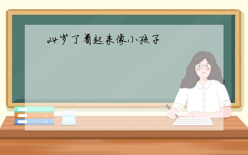 24岁了看起来像小孩子