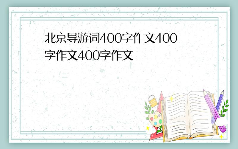 北京导游词400字作文400字作文400字作文