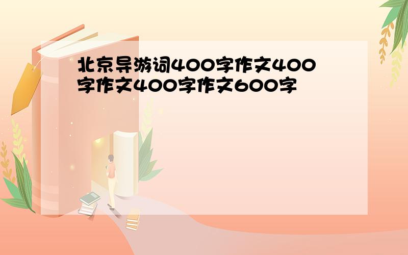 北京导游词400字作文400字作文400字作文600字