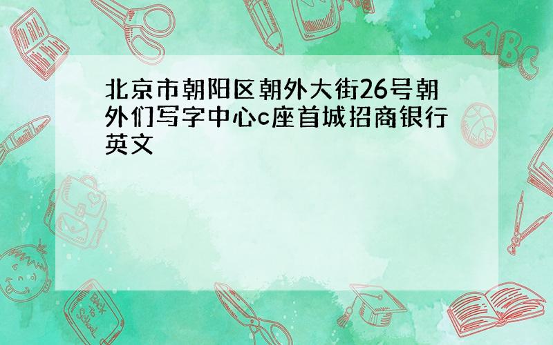 北京市朝阳区朝外大街26号朝外们写字中心c座首城招商银行英文