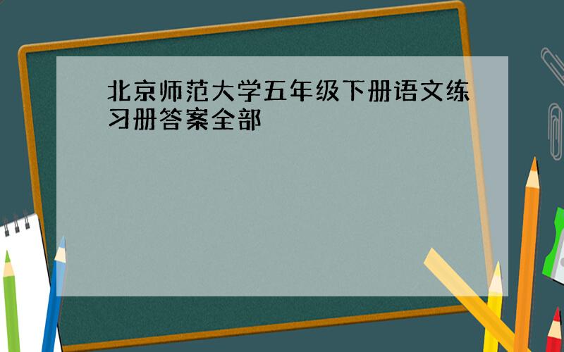 北京师范大学五年级下册语文练习册答案全部