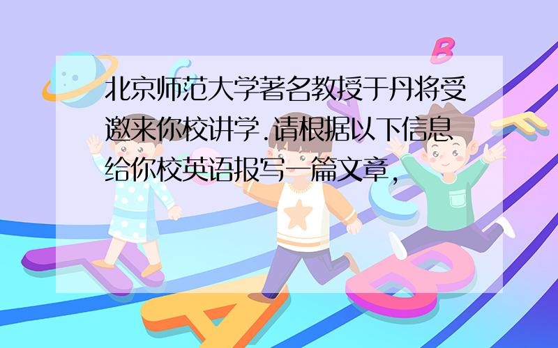 北京师范大学著名教授于丹将受邀来你校讲学.请根据以下信息给你校英语报写一篇文章,