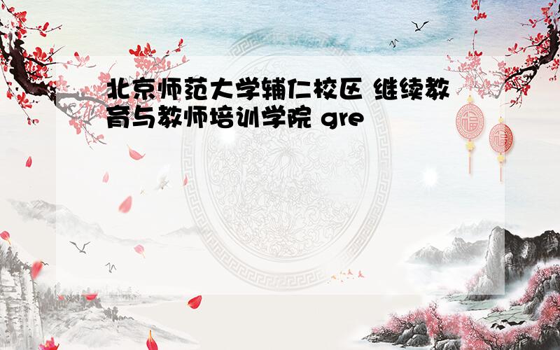 北京师范大学辅仁校区 继续教育与教师培训学院 gre