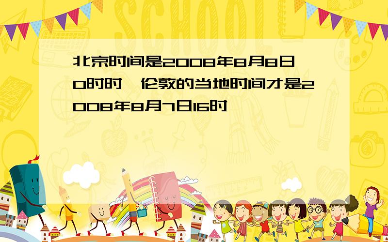 北京时间是2008年8月8日0时时,伦敦的当地时间才是2008年8月7日16时