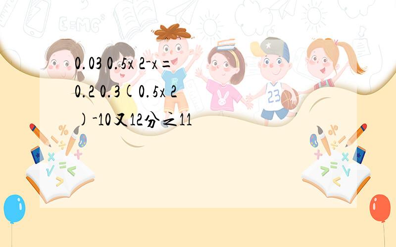 0.03 0.5x 2-x=0.2 0.3(0.5x 2)-10又12分之11