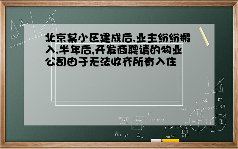 北京某小区建成后.业主纷纷搬入.半年后,开发商聘请的物业公司由于无法收齐所有入住