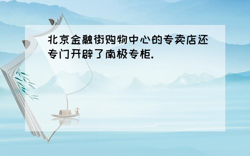 北京金融街购物中心的专卖店还专门开辟了南极专柜.