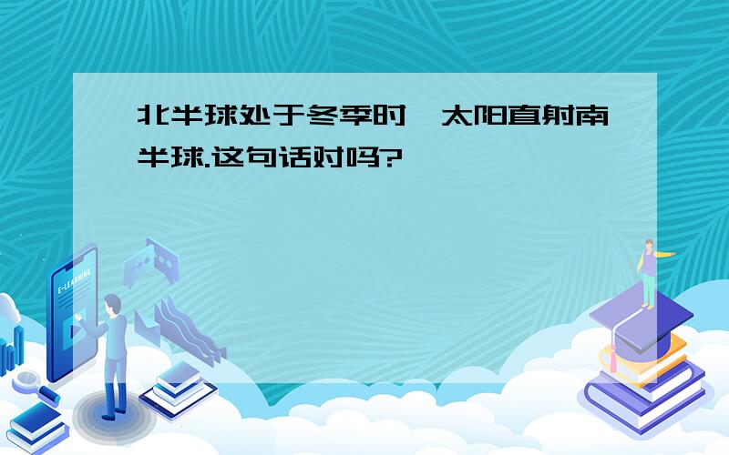 北半球处于冬季时,太阳直射南半球.这句话对吗?