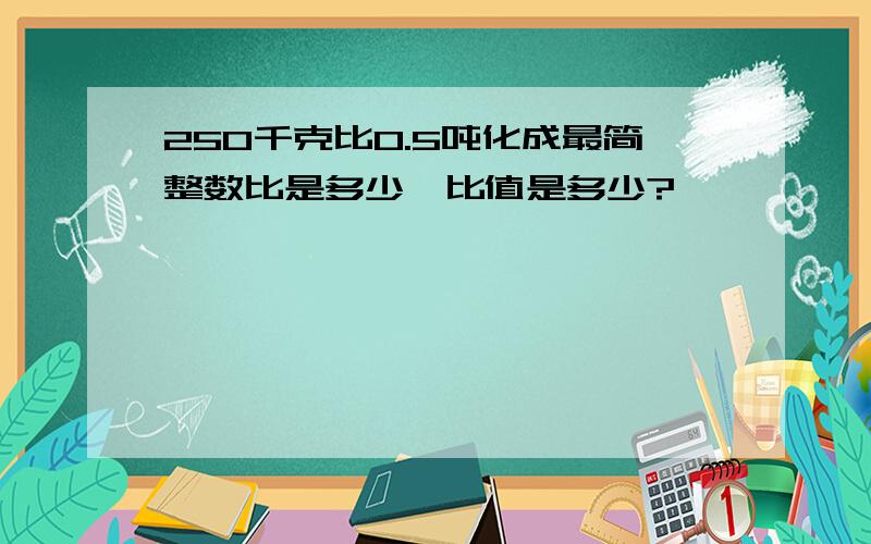 250千克比0.5吨化成最简整数比是多少,比值是多少?