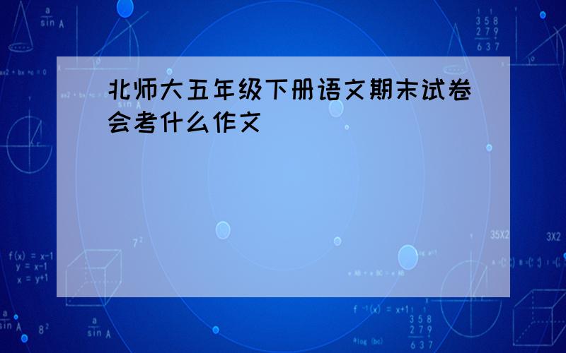 北师大五年级下册语文期末试卷会考什么作文