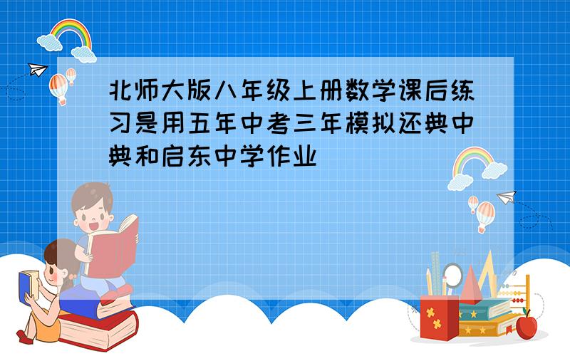 北师大版八年级上册数学课后练习是用五年中考三年模拟还典中典和启东中学作业