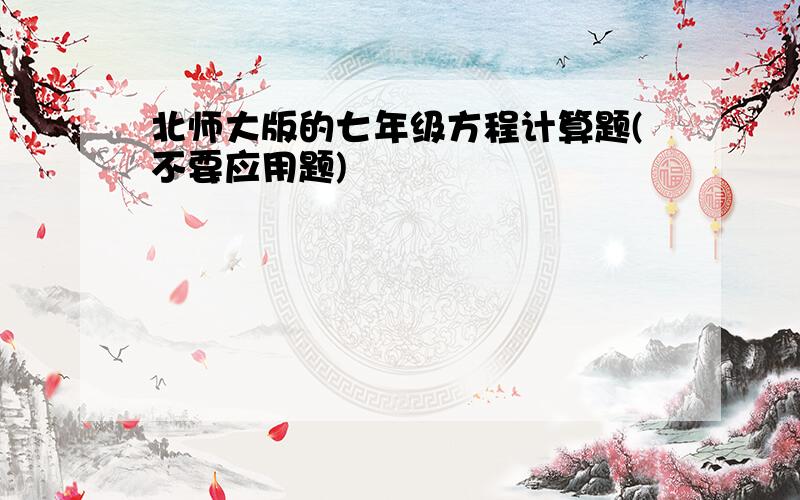 北师大版的七年级方程计算题(不要应用题)