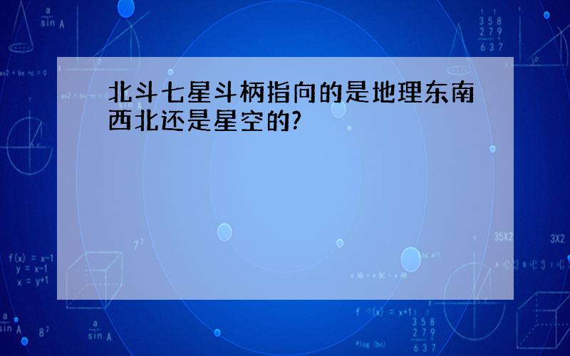 北斗七星斗柄指向的是地理东南西北还是星空的?