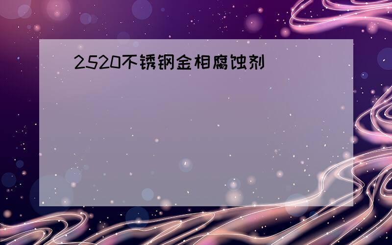 2520不锈钢金相腐蚀剂