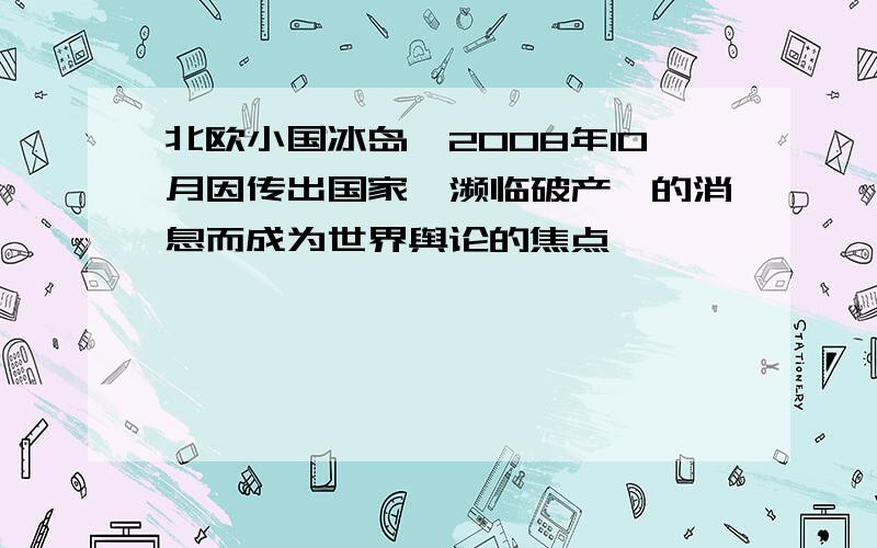 北欧小国冰岛,2008年10月因传出国家"濒临破产"的消息而成为世界舆论的焦点