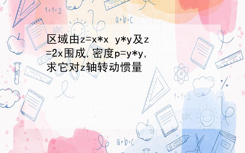 区域由z=x*x y*y及z=2x围成,密度p=y*y,求它对z轴转动惯量