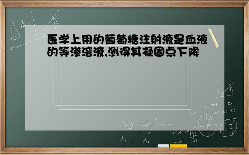 医学上用的葡萄糖注射液是血液的等渗溶液,测得其凝固点下降