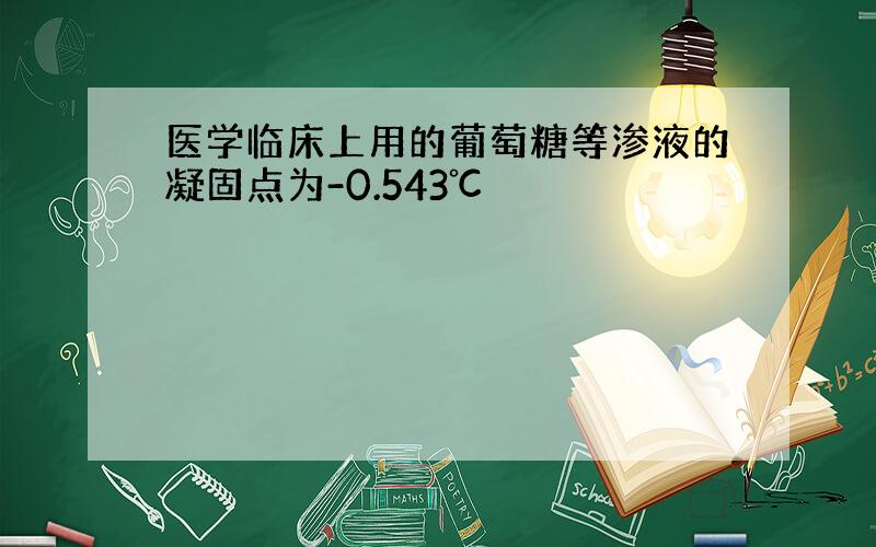 医学临床上用的葡萄糖等渗液的凝固点为-0.543℃